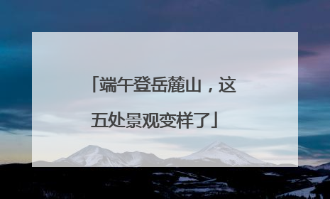 端午登岳麓山，这五处景观变样了