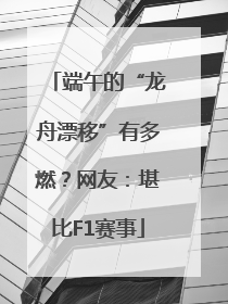 端午的“龙舟漂移”有多燃？网友：堪比F1赛事