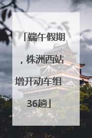 端午假期，株洲西站增开动车组36趟