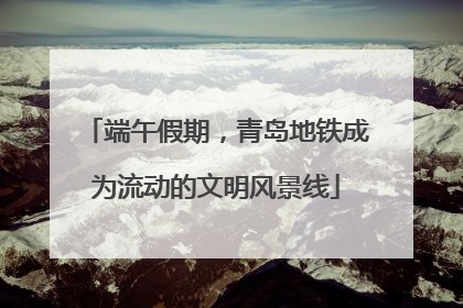端午假期，青岛地铁成为流动的文明风景线