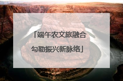 端午农文旅融合 勾勒振兴新脉络