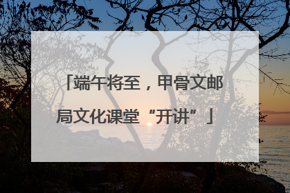 端午将至，甲骨文邮局文化课堂“开讲”