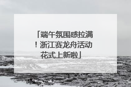 端午氛围感拉满！浙江赛龙舟活动花式上新啦