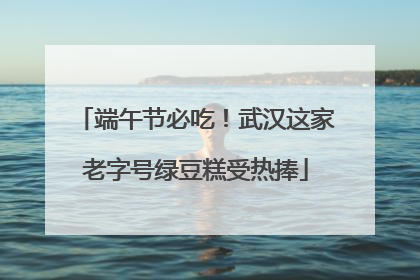端午节必吃！武汉这家老字号绿豆糕受热捧