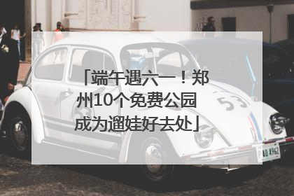 端午遇六一！郑州10个免费公园成为遛娃好去处
