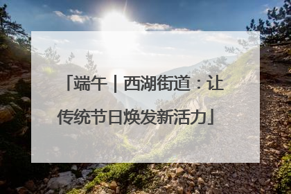 端午｜西湖街道：让传统节日焕发新活力