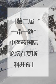 第二届“一带一路”中医药国际论坛在莫斯科开幕