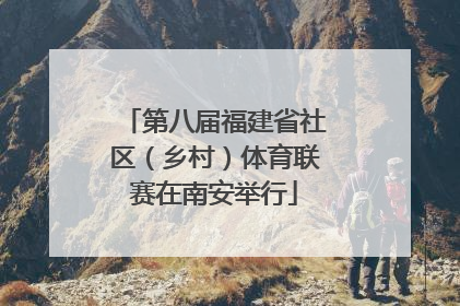 第八届福建省社区（乡村）体育联赛在南安举行