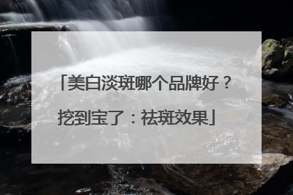 美白淡斑哪个品牌好？挖到宝了：祛斑效果