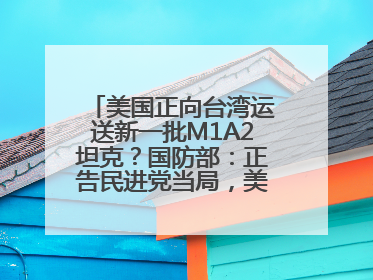 美国正向台湾运送新一批M1A2坦克？国防部：正告民进党当局，美制武器救不了自己的命