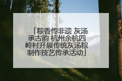 粽香传非遗 灰汤承古韵 杭州余杭四岭村开展传统灰汤粽制作技艺传承活动