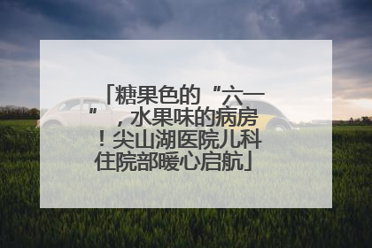 糖果色的“六一”，水果味的病房！尖山湖医院儿科住院部暖心启航