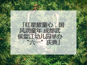 红星耀童心，国风润童年 成都武侯望江幼儿园举办“六一”庆典