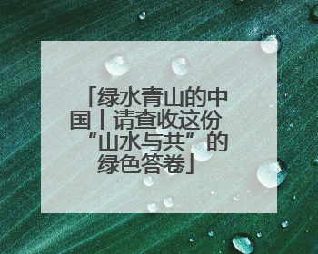 绿水青山的中国丨请查收这份“山水与共”的绿色答卷