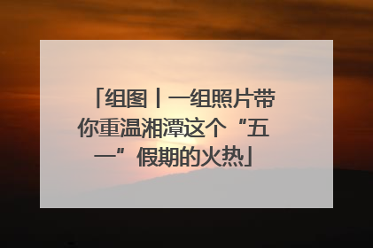 组图丨一组照片带你重温湘潭这个“五一”假期的火热