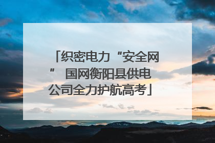 织密电力“安全网” 国网衡阳县供电公司全力护航高考