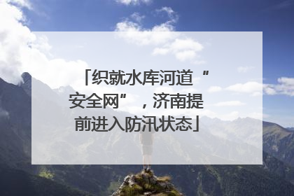 织就水库河道“安全网”，济南提前进入防汛状态