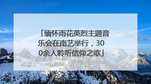 缅怀雨花英烈主题音乐会在南艺举行，300余人聆听信仰之歌