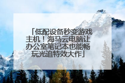 低配设备秒变游戏主机！海马云电脑让办公室笔记本也能畅玩光追特效大作