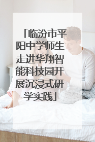 临汾市平阳中学师生走进华翔智能科技园开展沉浸式研学实践