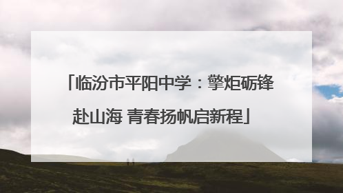 临汾市平阳中学：擎炬砺锋赴山海 青春扬帆启新程