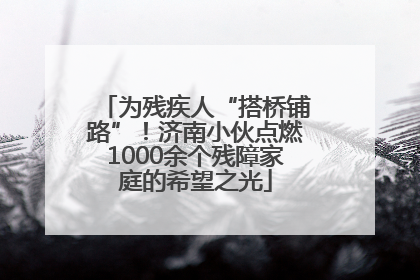 为残疾人“搭桥铺路”！济南小伙点燃1000余个残障家庭的希望之光