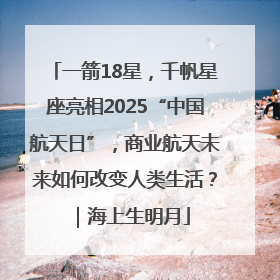 一箭18星，千帆星座亮相2025“中国航天日”，商业航天未来如何改变人类生活？｜海上生明月