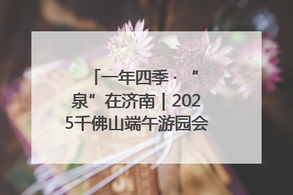 一年四季 · “泉”在济南｜2025千佛山端午游园会邀您共享亲子时光