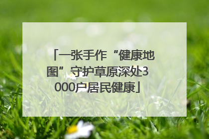 一张手作“健康地图”守护草原深处3000户居民健康