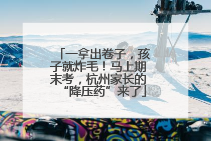 一拿出卷子，孩子就炸毛！马上期末考，杭州家长的“降压药”来了