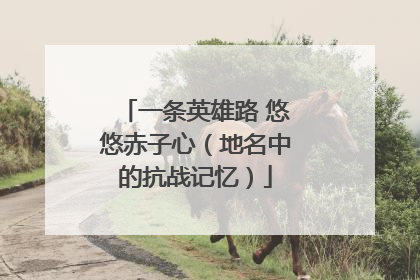 一条英雄路 悠悠赤子心（地名中的抗战记忆）