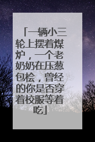 一辆小三轮上摆着煤炉，一个老奶奶在压葱包桧，曾经的你是否穿着校服等着吃