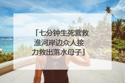 七分钟生死营救 淮河岸边众人接力救出落水母子