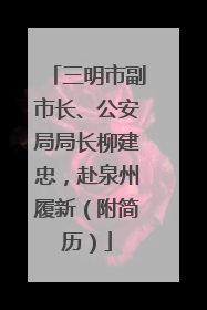 三明市副市长、公安局局长柳建忠，赴泉州履新（附简历）