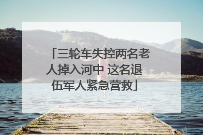 三轮车失控两名老人掉入河中 这名退伍军人紧急营救