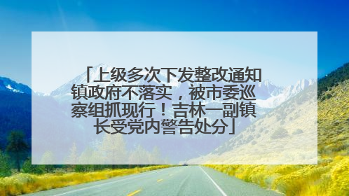 上级多次下发整改通知镇政府不落实，被市委巡察组抓现行！吉林一副镇长受党内警告处分