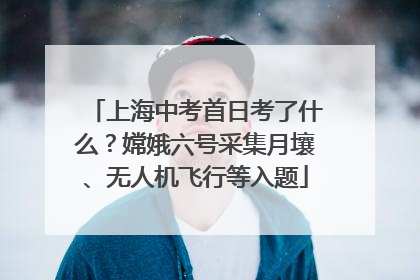 上海中考首日考了什么？嫦娥六号采集月壤、无人机飞行等入题