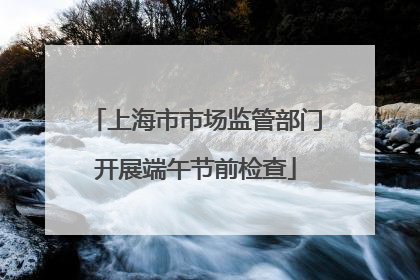 上海市市场监管部门开展端午节前检查