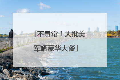 不寻常！大批美军晒豪华大餐