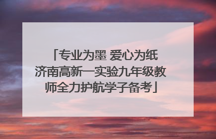 专业为墨 爱心为纸 济南高新一实验九年级教师全力护航学子备考