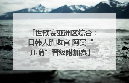 世预赛亚洲区综合：日韩大胜收官 阿曼“压哨”晋级附加赛