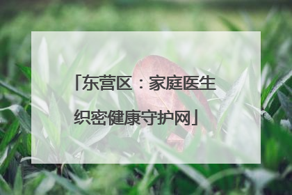 东营区：家庭医生织密健康守护网