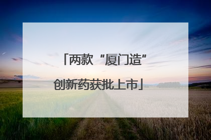 两款“厦门造”创新药获批上市