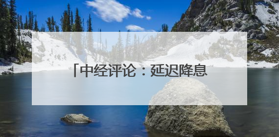 中经评论：延迟降息让美国经济付出代价