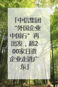 中信集团“外国企业中国行”再出发，超200家日资企业走进广东