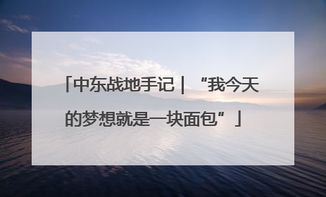 中东战地手记｜“我今天的梦想就是一块面包”