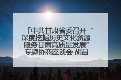 中共甘肃省委召开“深度挖掘历史文化资源服务甘肃高质量发展”专题协商座谈会 胡昌升主持并讲话
