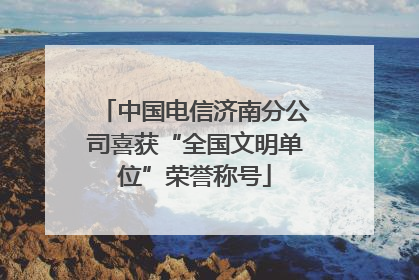 中国电信济南分公司喜获“全国文明单位”荣誉称号