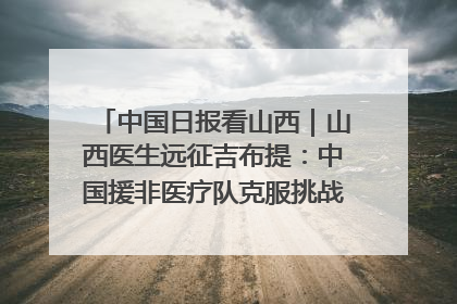 中国日报看山西｜山西医生远征吉布提：中国援非医疗队克服挑战救助非洲患者