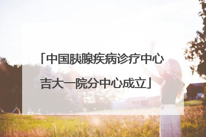 中国胰腺疾病诊疗中心吉大一院分中心成立